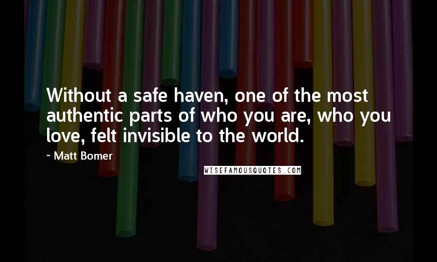 Matt Bomer Quotes: Without a safe haven, one of the most authentic parts of who you are, who you love, felt invisible to the world.