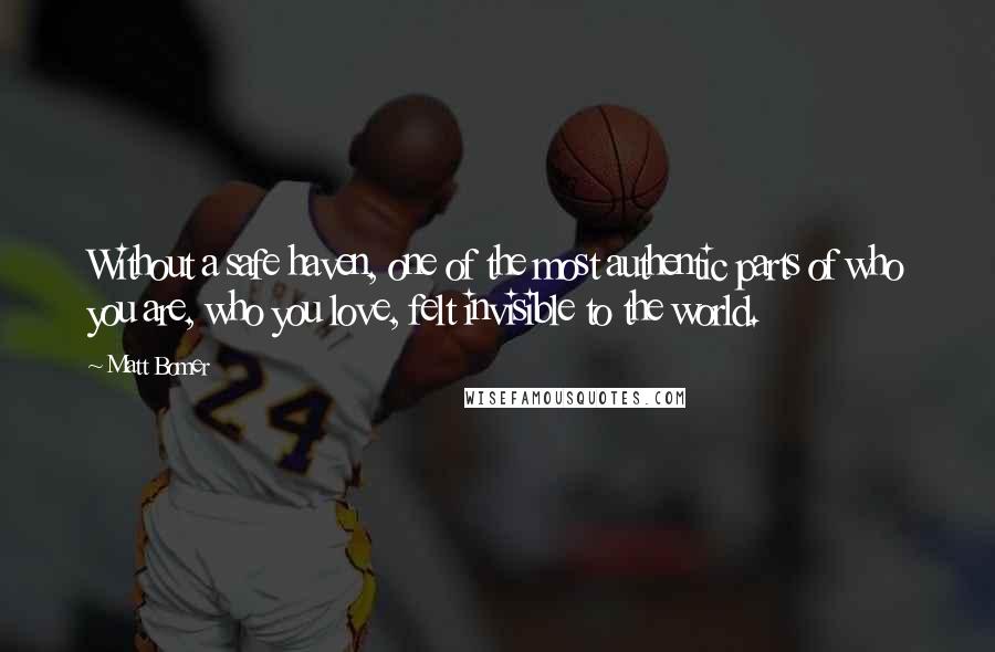 Matt Bomer Quotes: Without a safe haven, one of the most authentic parts of who you are, who you love, felt invisible to the world.