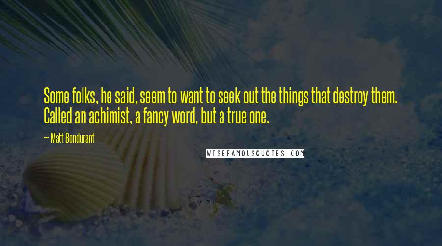 Matt Bondurant Quotes: Some folks, he said, seem to want to seek out the things that destroy them. Called an achimist, a fancy word, but a true one.