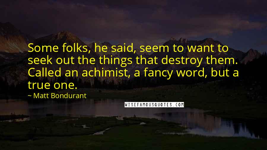 Matt Bondurant Quotes: Some folks, he said, seem to want to seek out the things that destroy them. Called an achimist, a fancy word, but a true one.