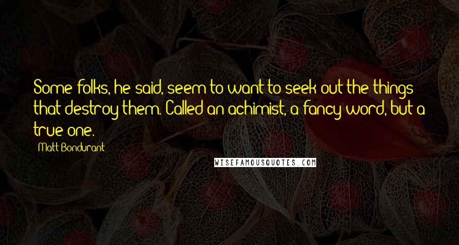 Matt Bondurant Quotes: Some folks, he said, seem to want to seek out the things that destroy them. Called an achimist, a fancy word, but a true one.