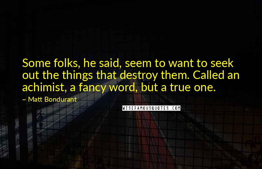 Matt Bondurant Quotes: Some folks, he said, seem to want to seek out the things that destroy them. Called an achimist, a fancy word, but a true one.