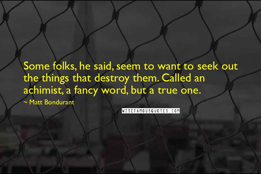 Matt Bondurant Quotes: Some folks, he said, seem to want to seek out the things that destroy them. Called an achimist, a fancy word, but a true one.
