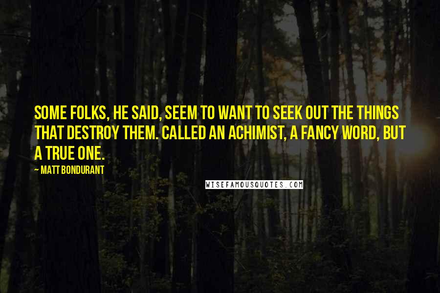 Matt Bondurant Quotes: Some folks, he said, seem to want to seek out the things that destroy them. Called an achimist, a fancy word, but a true one.