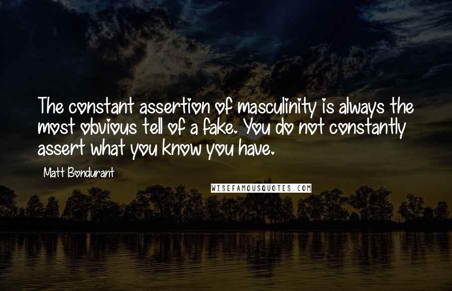 Matt Bondurant Quotes: The constant assertion of masculinity is always the most obvious tell of a fake. You do not constantly assert what you know you have.