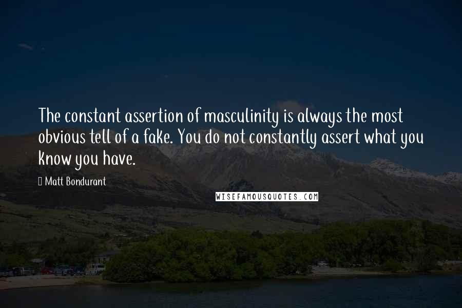 Matt Bondurant Quotes: The constant assertion of masculinity is always the most obvious tell of a fake. You do not constantly assert what you know you have.