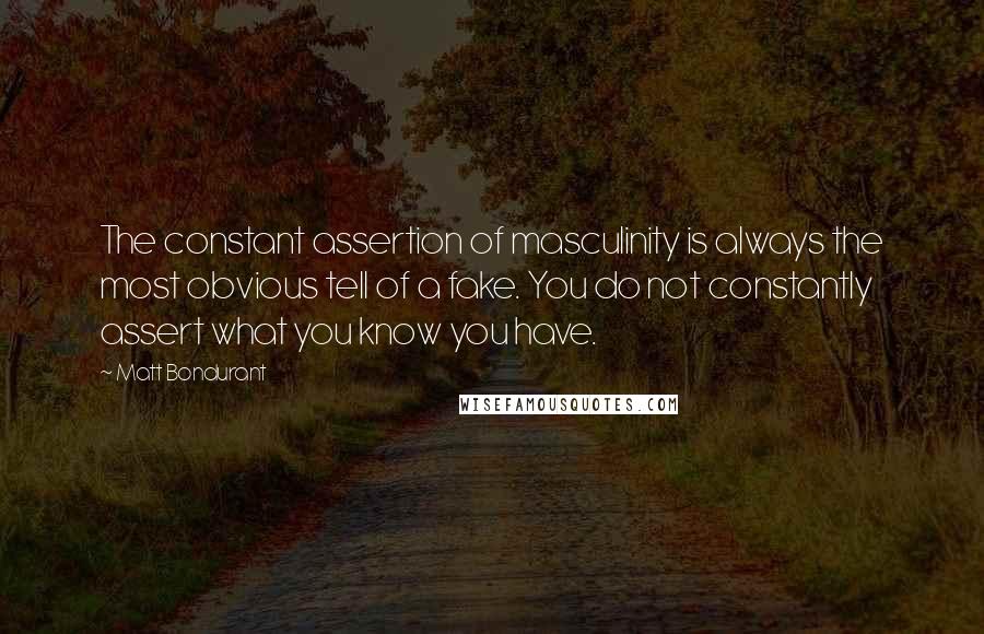 Matt Bondurant Quotes: The constant assertion of masculinity is always the most obvious tell of a fake. You do not constantly assert what you know you have.