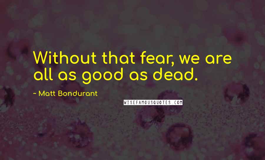 Matt Bondurant Quotes: Without that fear, we are all as good as dead.