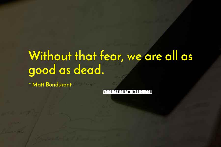 Matt Bondurant Quotes: Without that fear, we are all as good as dead.