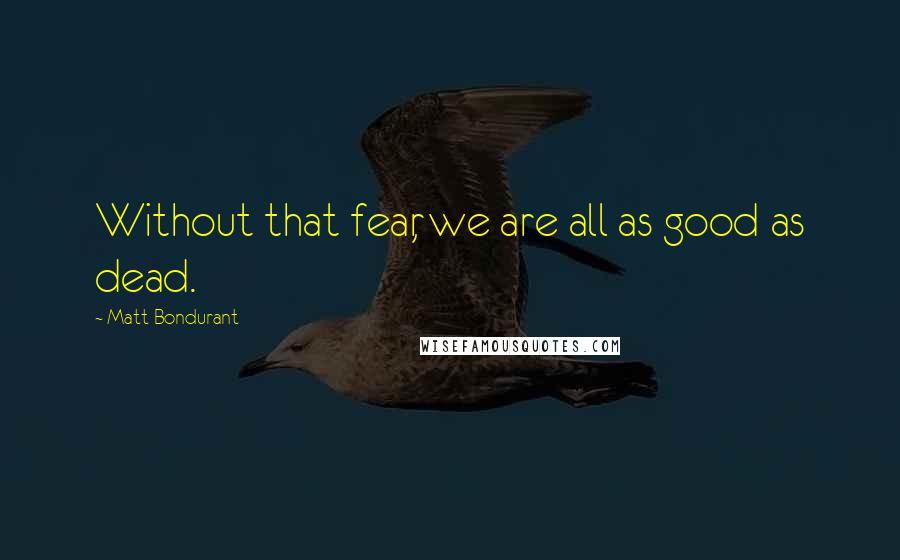 Matt Bondurant Quotes: Without that fear, we are all as good as dead.