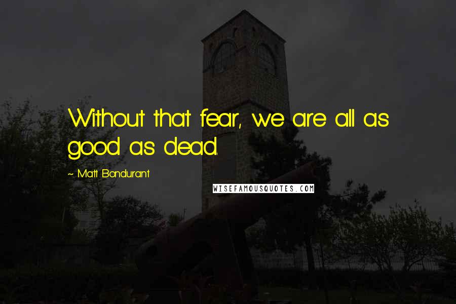 Matt Bondurant Quotes: Without that fear, we are all as good as dead.