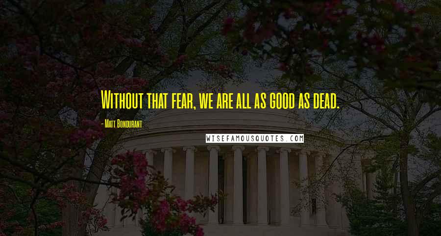 Matt Bondurant Quotes: Without that fear, we are all as good as dead.