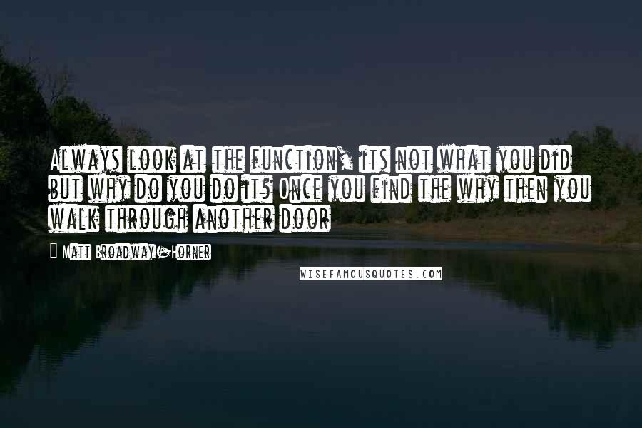 Matt Broadway-Horner Quotes: Always look at the function, its not what you did but why do you do it? Once you find the why then you walk through another door