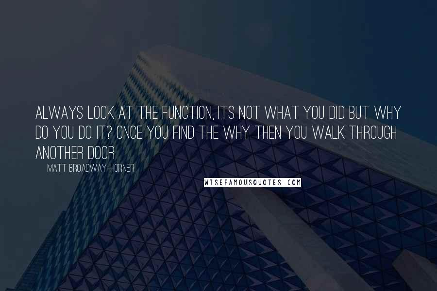 Matt Broadway-Horner Quotes: Always look at the function, its not what you did but why do you do it? Once you find the why then you walk through another door