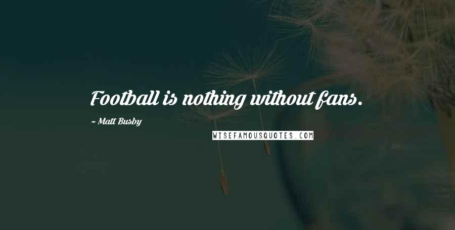Matt Busby Quotes: Football is nothing without fans.