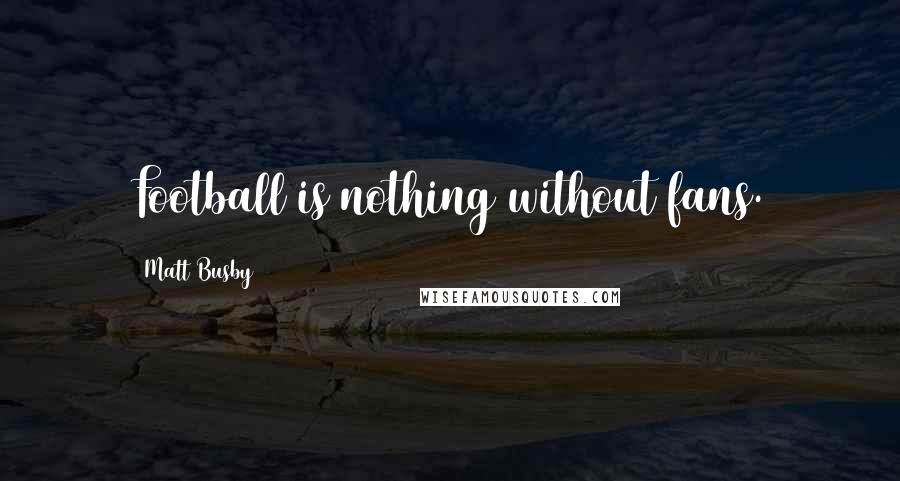 Matt Busby Quotes: Football is nothing without fans.