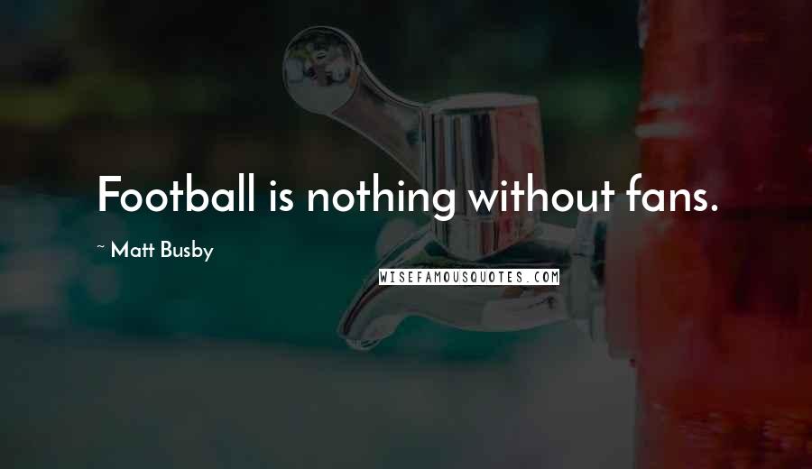 Matt Busby Quotes: Football is nothing without fans.