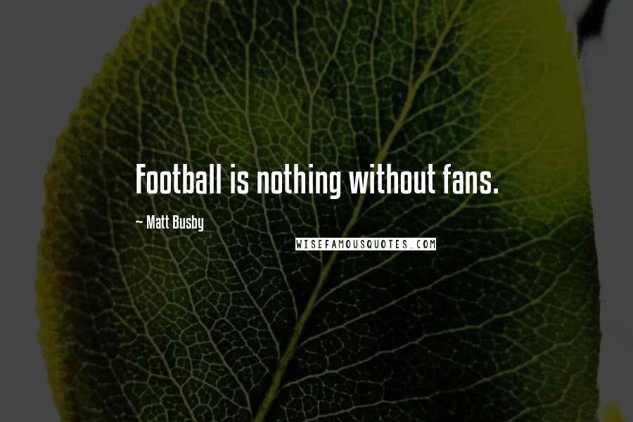 Matt Busby Quotes: Football is nothing without fans.