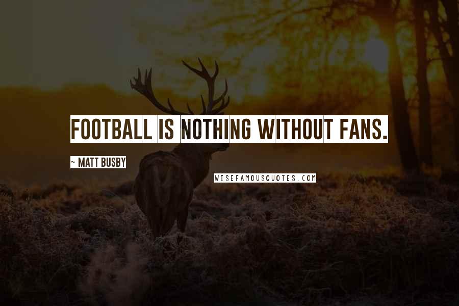 Matt Busby Quotes: Football is nothing without fans.