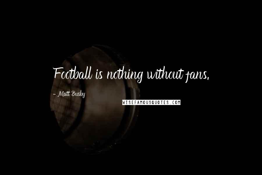 Matt Busby Quotes: Football is nothing without fans.