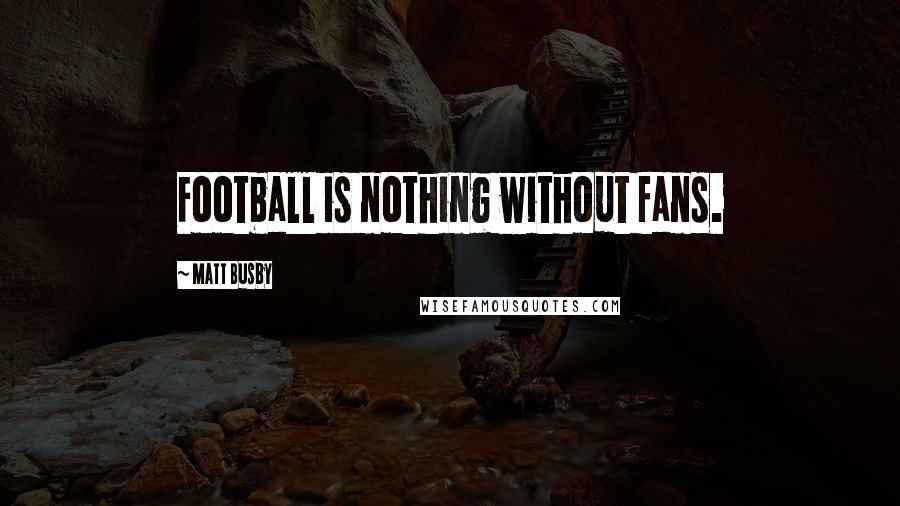 Matt Busby Quotes: Football is nothing without fans.