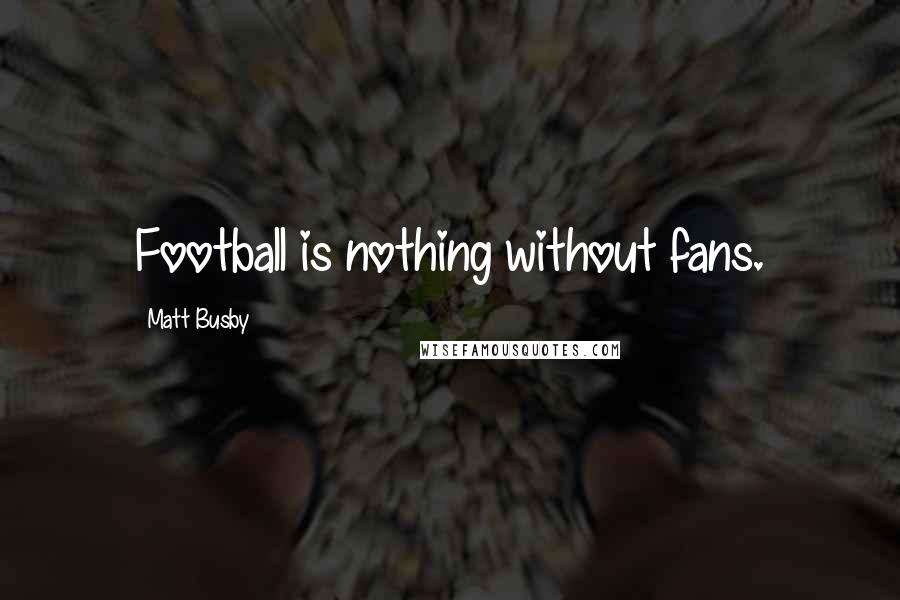 Matt Busby Quotes: Football is nothing without fans.