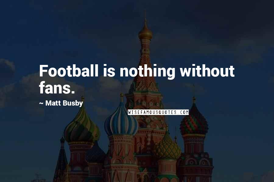 Matt Busby Quotes: Football is nothing without fans.
