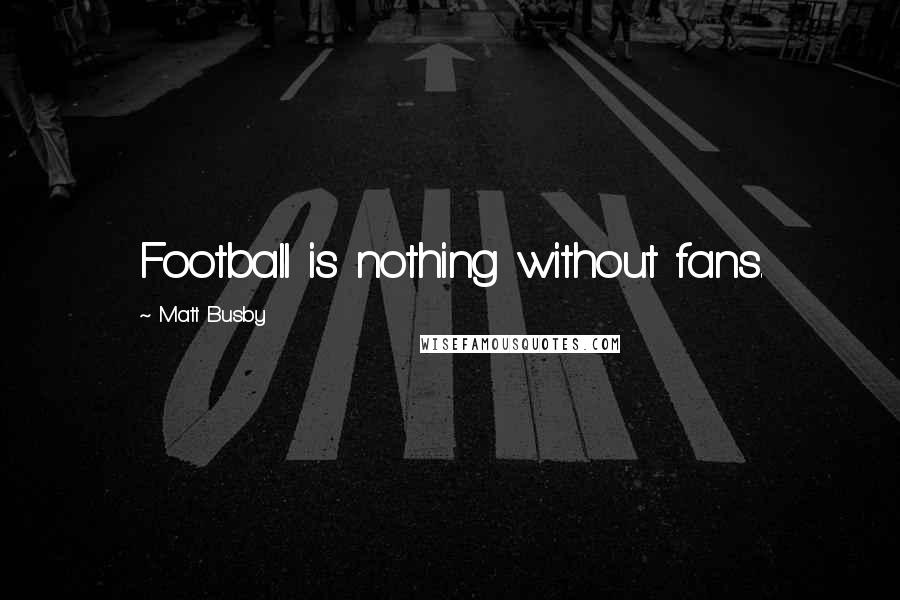 Matt Busby Quotes: Football is nothing without fans.