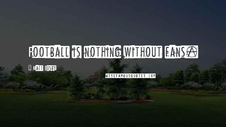 Matt Busby Quotes: Football is nothing without fans.