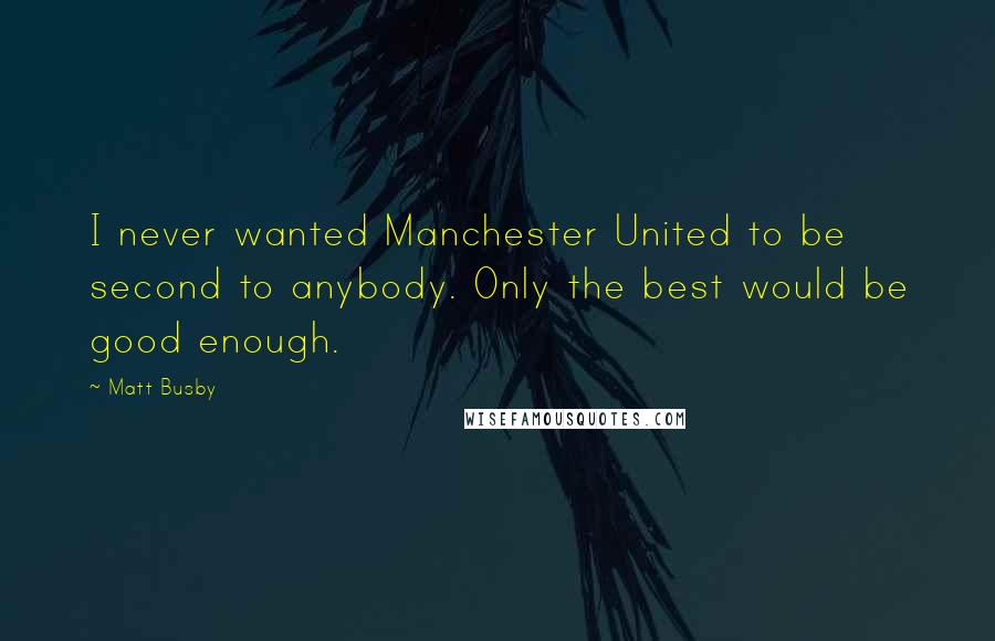 Matt Busby Quotes: I never wanted Manchester United to be second to anybody. Only the best would be good enough.