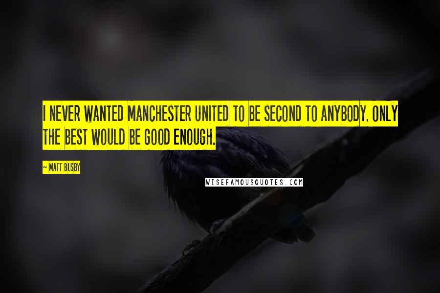 Matt Busby Quotes: I never wanted Manchester United to be second to anybody. Only the best would be good enough.