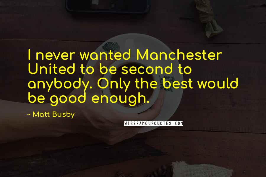 Matt Busby Quotes: I never wanted Manchester United to be second to anybody. Only the best would be good enough.