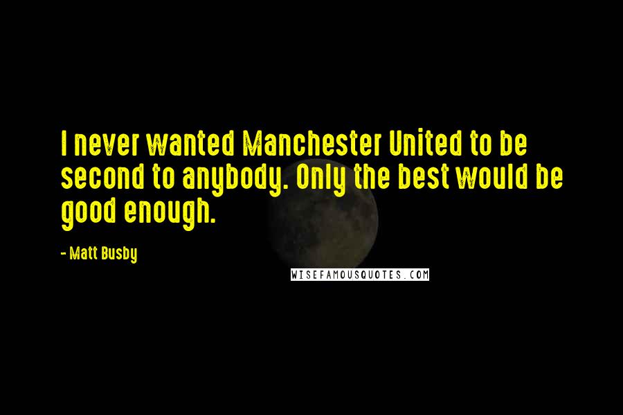 Matt Busby Quotes: I never wanted Manchester United to be second to anybody. Only the best would be good enough.