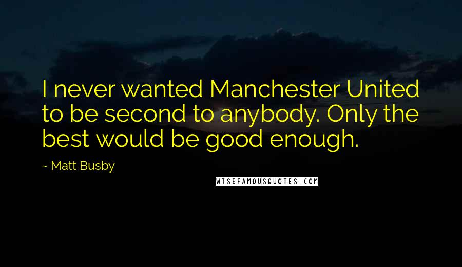 Matt Busby Quotes: I never wanted Manchester United to be second to anybody. Only the best would be good enough.