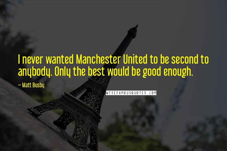 Matt Busby Quotes: I never wanted Manchester United to be second to anybody. Only the best would be good enough.