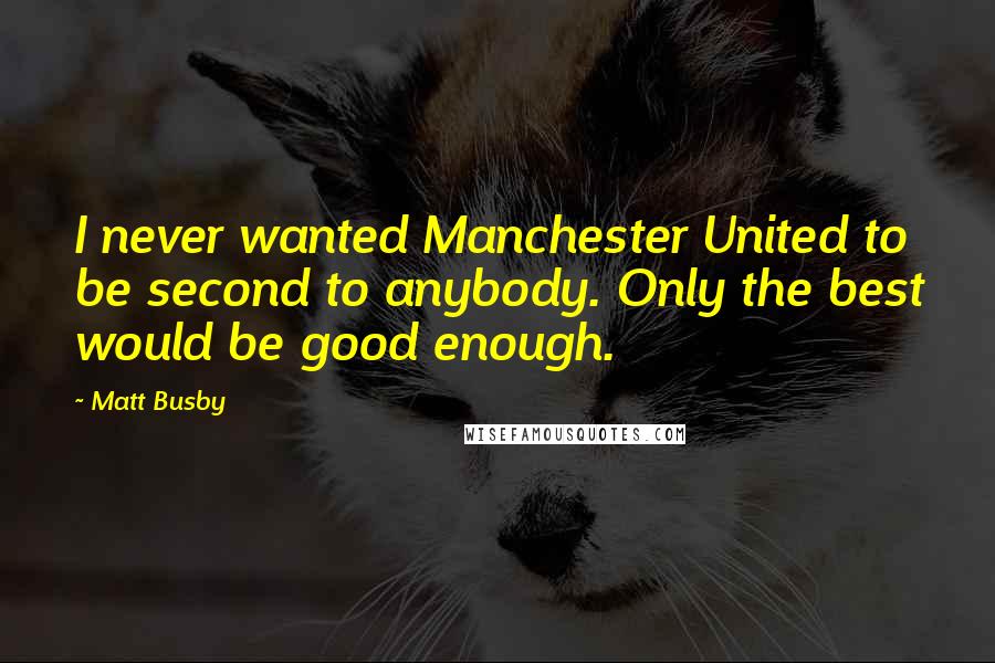 Matt Busby Quotes: I never wanted Manchester United to be second to anybody. Only the best would be good enough.