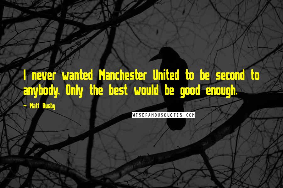 Matt Busby Quotes: I never wanted Manchester United to be second to anybody. Only the best would be good enough.