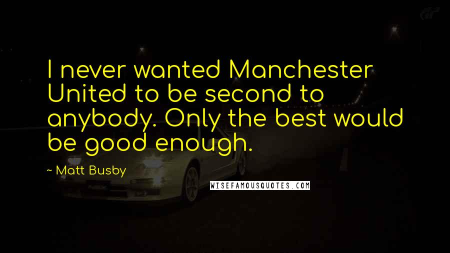 Matt Busby Quotes: I never wanted Manchester United to be second to anybody. Only the best would be good enough.