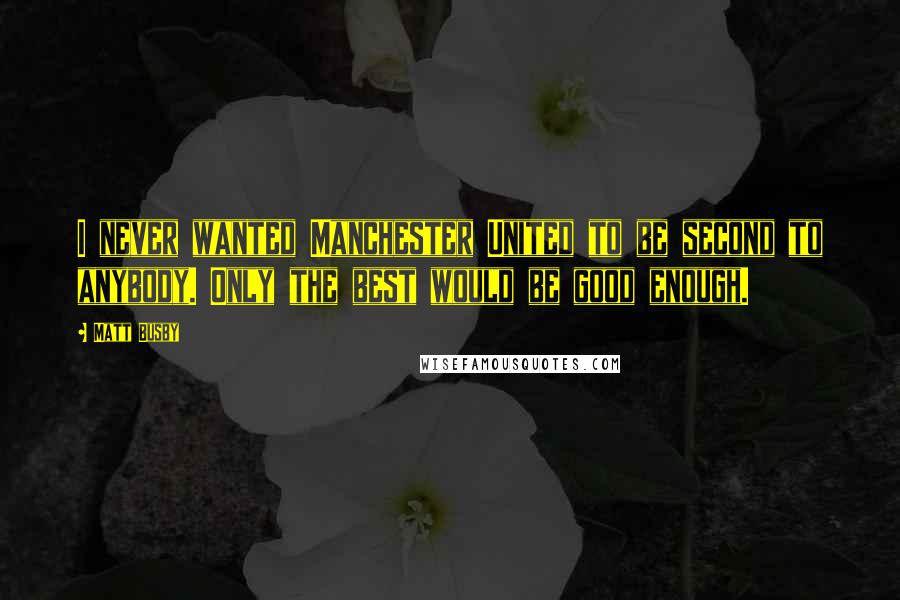 Matt Busby Quotes: I never wanted Manchester United to be second to anybody. Only the best would be good enough.