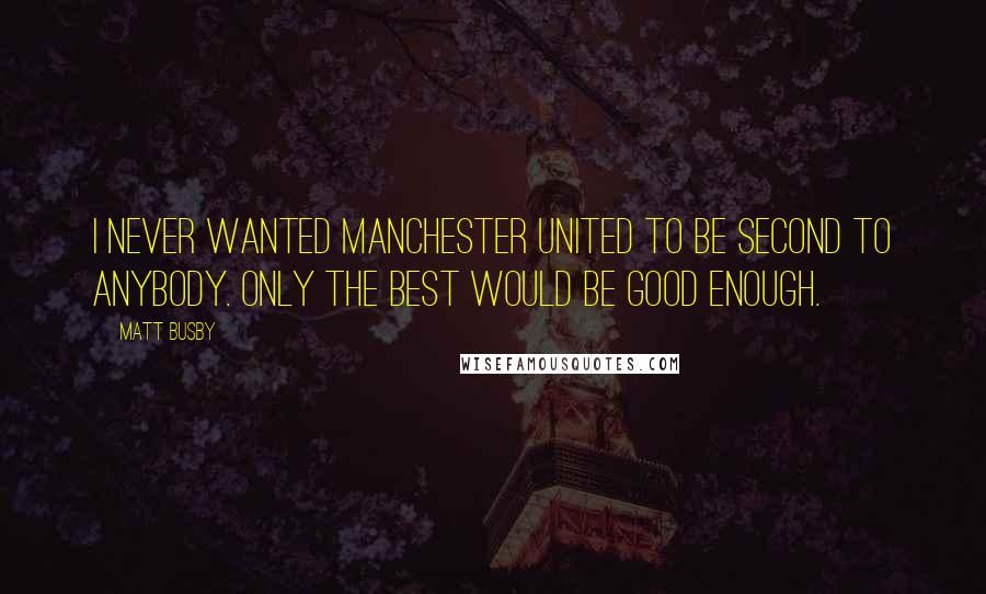 Matt Busby Quotes: I never wanted Manchester United to be second to anybody. Only the best would be good enough.