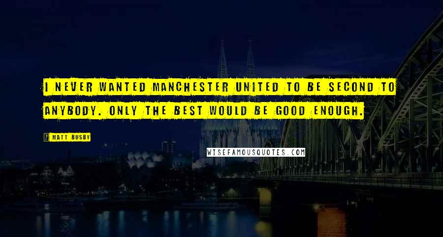 Matt Busby Quotes: I never wanted Manchester United to be second to anybody. Only the best would be good enough.