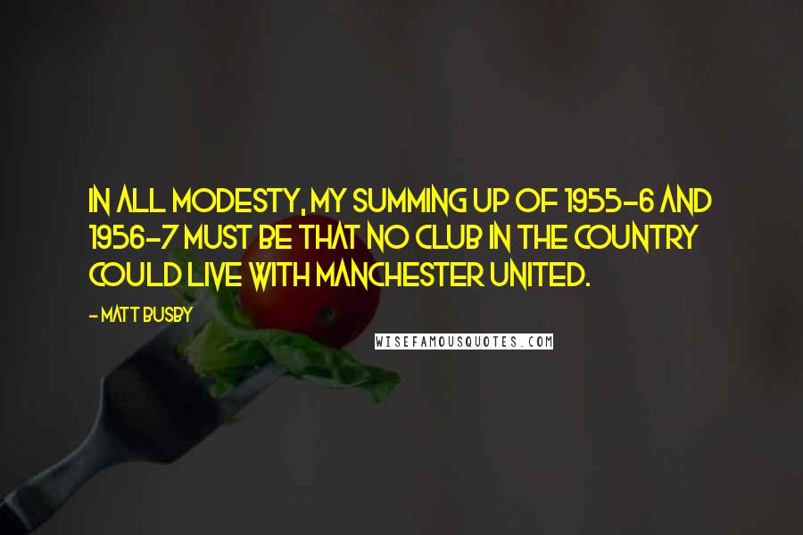 Matt Busby Quotes: In all modesty, my summing up of 1955-6 and 1956-7 must be that no club in the country could live with Manchester United.