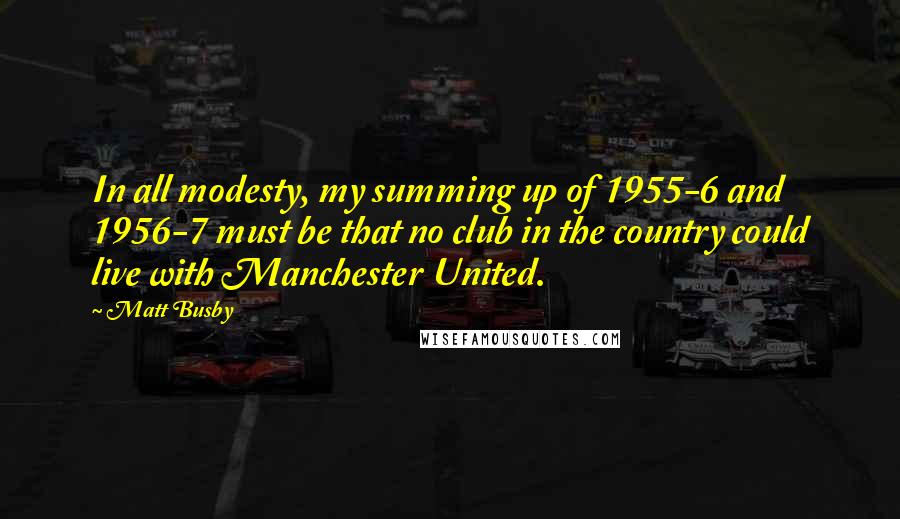 Matt Busby Quotes: In all modesty, my summing up of 1955-6 and 1956-7 must be that no club in the country could live with Manchester United.