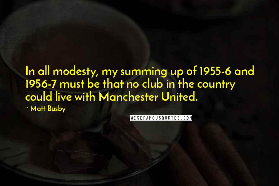 Matt Busby Quotes: In all modesty, my summing up of 1955-6 and 1956-7 must be that no club in the country could live with Manchester United.