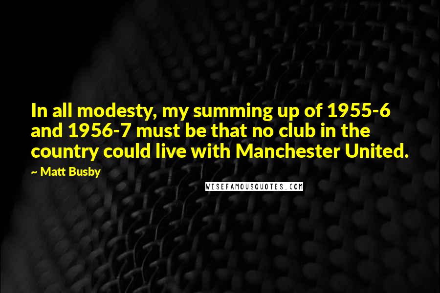 Matt Busby Quotes: In all modesty, my summing up of 1955-6 and 1956-7 must be that no club in the country could live with Manchester United.