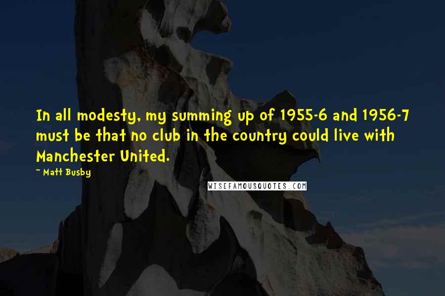 Matt Busby Quotes: In all modesty, my summing up of 1955-6 and 1956-7 must be that no club in the country could live with Manchester United.