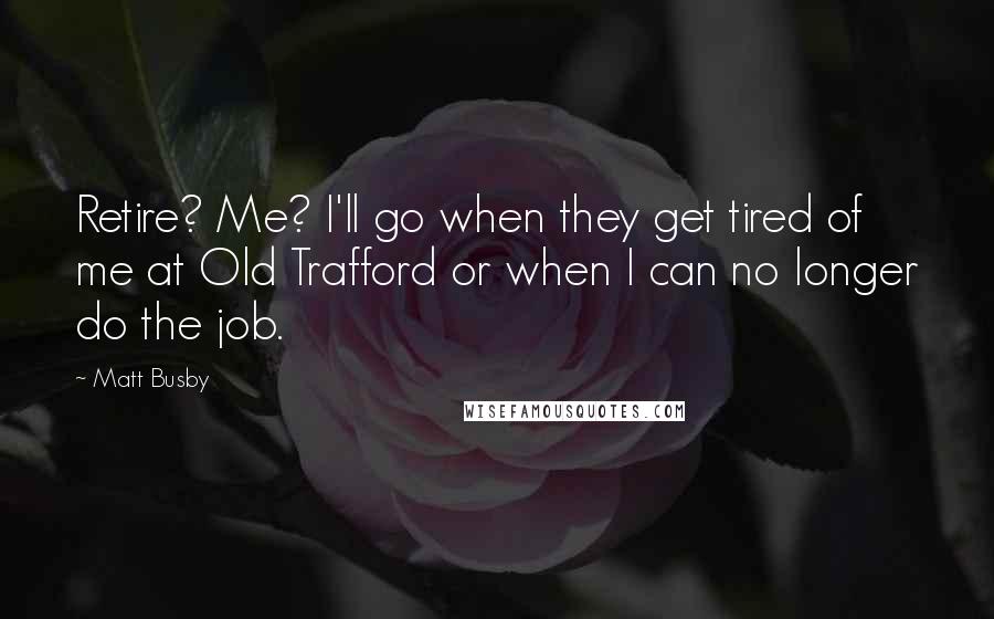 Matt Busby Quotes: Retire? Me? I'll go when they get tired of me at Old Trafford or when I can no longer do the job.