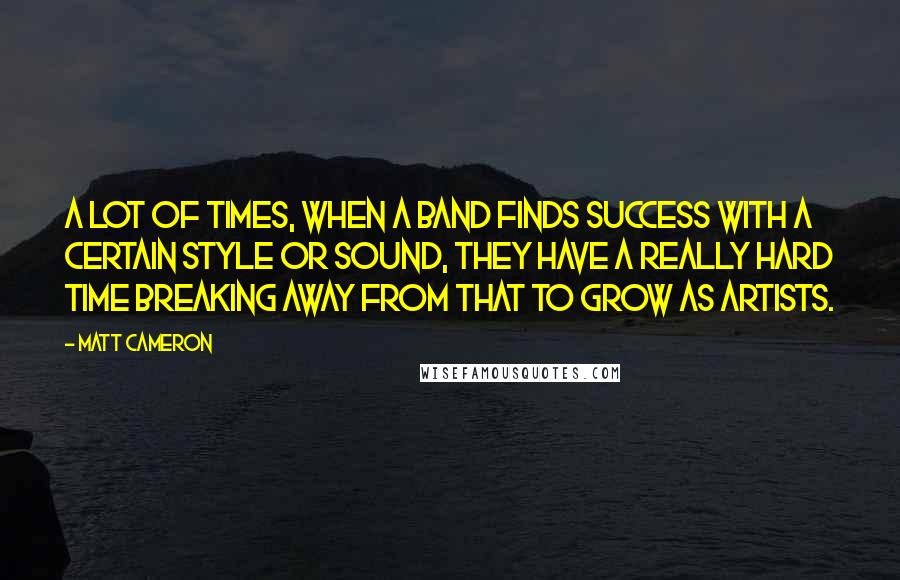 Matt Cameron Quotes: A lot of times, when a band finds success with a certain style or sound, they have a really hard time breaking away from that to grow as artists.