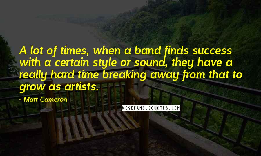 Matt Cameron Quotes: A lot of times, when a band finds success with a certain style or sound, they have a really hard time breaking away from that to grow as artists.