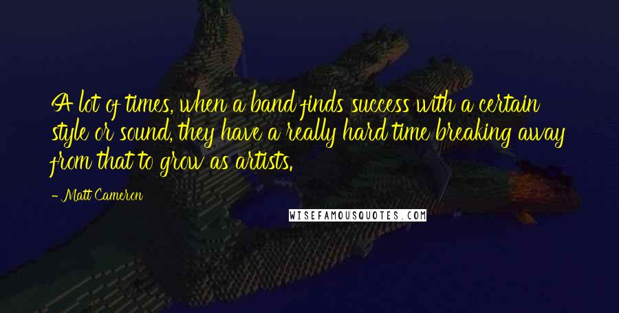 Matt Cameron Quotes: A lot of times, when a band finds success with a certain style or sound, they have a really hard time breaking away from that to grow as artists.